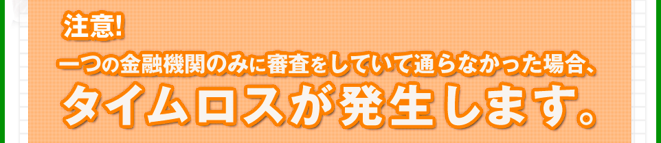 注意。一つの金融機関のみに審査をしていて通らなかった場合、タイムロスが発生します。